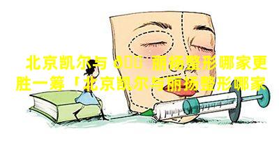 北京凯尔与 🐠 丽扬整形哪家更胜一筹「北京凯尔与丽扬整形哪家更胜一筹好」